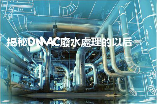 揭秘DMAC廢水處理的以后：神奇技術(shù)讓污水變清泉？